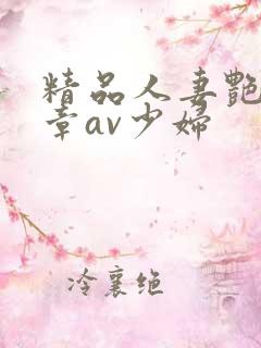 精品人妻艳妇嫩章av少妇 精品人妻艳妇嫩章av少妇