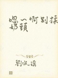 嗯～啊别揉我的奶头