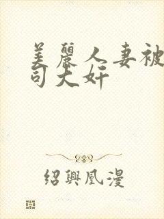 美丽人妻被夫上司大奸