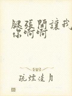 腿张开让我操死你啊啊 腿张开让我操死你啊啊