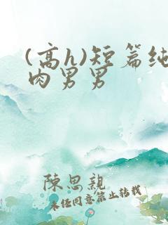 (高h)短篇纯肉男男