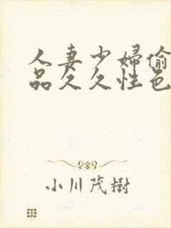 人妻少妇偷人精品久久性色 人妻少妇偷人精品久久性色
