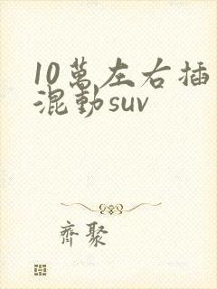 10万左右插电混动suv 10万左右插电混动suv