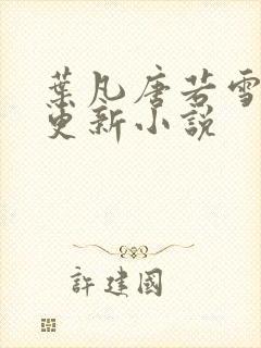 叶凡唐若雪最新更新小说