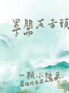 男朋友舌头伸到下面 男朋友舌头伸到下面