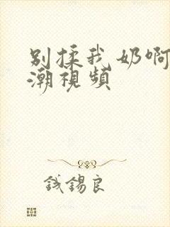 别揉我奶啊嗯高潮视频