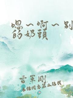 嗯～啊～别揉我的奶头