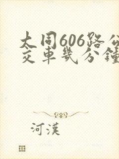 大同606路公交车几分钟一班 大同606路公交车几分钟一班