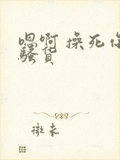 嗯啊 操死你 骚货