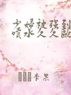 少妇被强到高潮喷水久久欧美精品
