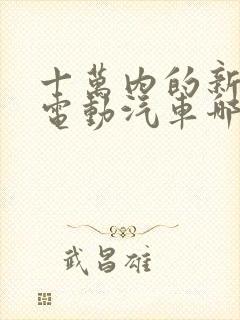 十万内的新能源电动汽车哪个好