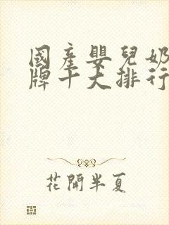 国产婴儿奶粉品牌十大排行榜10强