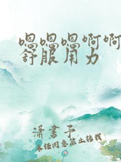 嗯嗯嗯啊啊啊好舒服用力