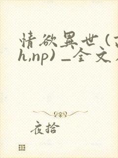 情欲异世 (高h,np) _全文在线阅读 情欲异世 (高h,np) _全文在线阅读