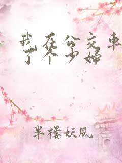 我在公交车上插了个少妇