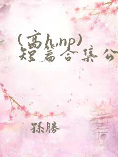 (高h,np)短篇合集公共