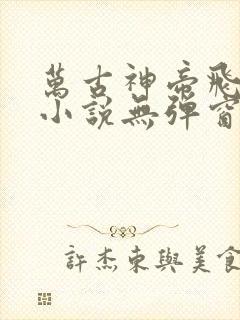 万古神帝飞天鱼小说无弹窗无广告
