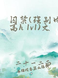 囚禁(强制肉 高h 1v1)文 囚禁(强制肉 高h 1v1)文