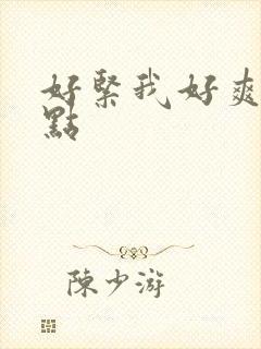 好紧我好爽再快点 好紧我好爽再快点