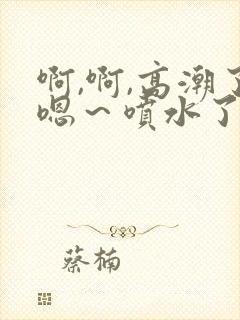 啊,啊,高潮了嗯～喷水了在线看