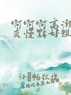 啊啊啊高潮了好爽慢点好粗啊插死我了 啊啊啊高潮了好爽慢点好粗啊插死我了