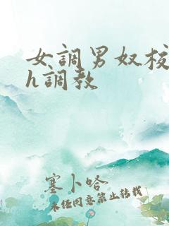 女调男奴校园高h调教 女调男奴校园高h调教