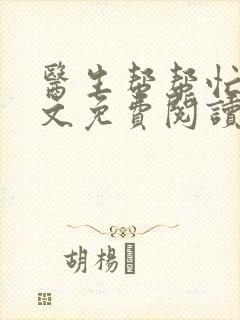 医生帮帮忙我全文免费阅读无弹窗 医生帮帮忙我全文免费阅读无弹窗