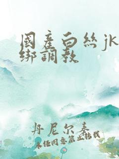 国产白丝jk捆绑调教