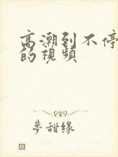 高潮到不停喷水的视频
