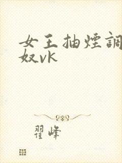 女王抽烟调教男奴vk
