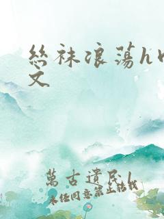 丝袜浪荡h肉辣文