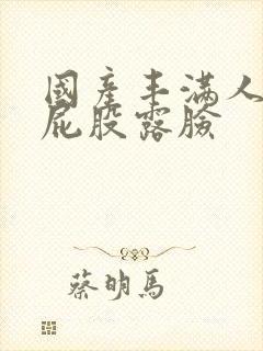 国产丰满人妻大屁股露脸