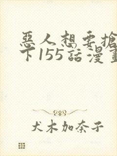 恶人想要抢救一下155话漫画免费下拉式
