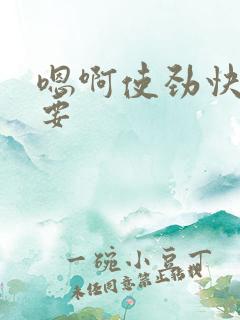 嗯啊使劲快点我要