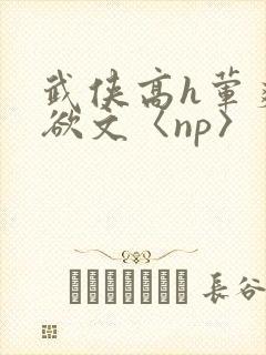 武侠高h荤爽肉欲文〈np〉 武侠高h荤爽肉欲文〈np〉