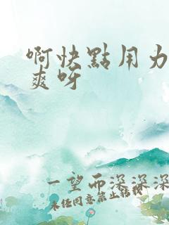 啊快点用力插好爽呀