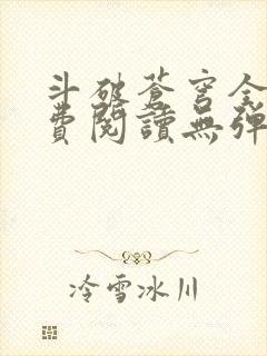 斗破苍穹全文免费阅读无弹窗 斗破苍穹全文免费阅读无弹窗