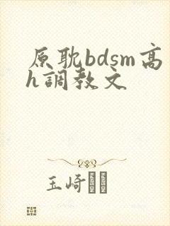 原耽bdsm高h调教文 原耽bdsm高h调教文
