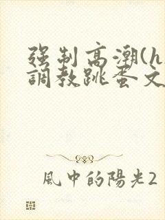 强制高潮(h)调教跳蛋文