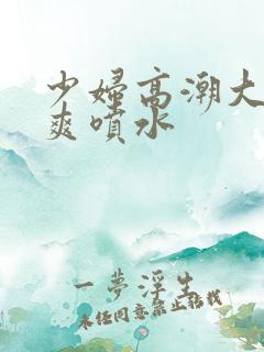 少妇高潮大叫好爽喷水 少妇高潮大叫好爽喷水