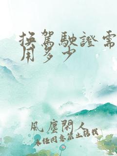 换驾驶证需要费用多少 换驾驶证需要费用多少