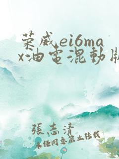 荣威ei6max油电混动版 荣威ei6max油电混动版