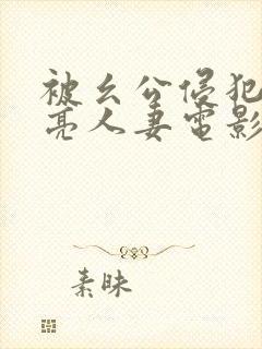 被幺公侵犯的漂亮人妻电影日剧