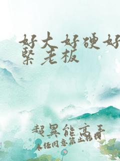 好大好硬好爽好紧老板