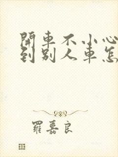 开车不小心刮蹭到别人车怎么办