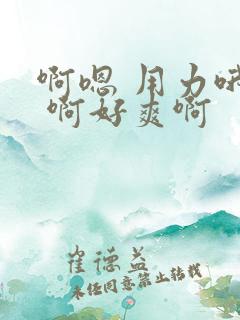 啊嗯 用力哦啊 啊好爽啊