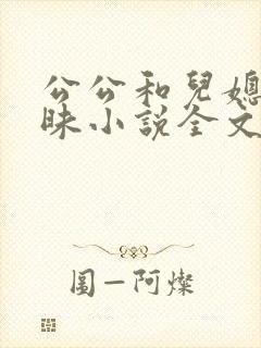 公公和儿媳的暧昧小说全文在线阅读 公公和儿媳的暧昧小说全文在线阅读