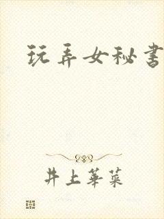 玩弄女秘书小说 玩弄女秘书小说