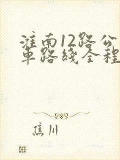 淮南12路公交车路线全程站点 淮南12路公交车路线全程站点