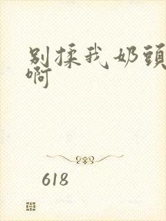 别揉我奶头~嗯啊 别揉我奶头~嗯啊